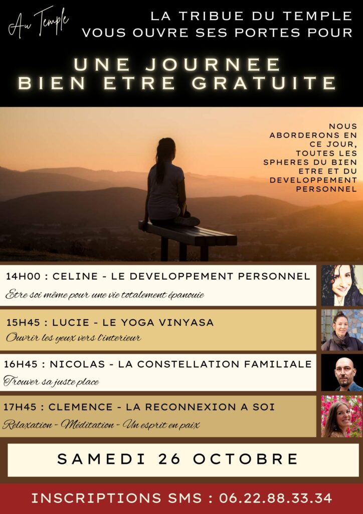 PORTE OUVERTE BIEN ETRE AU TEMPLE ⭐️⭐️⭐️⭐️⭐️ 14H A 15H30 CELINE - DEVELOPPEMENT PERSONNEL Comment pouvoir etre soi meme dans une telle société, en constante interactions humaines ? Est ce que cela commence par le corps ? L’esprit ? Un travail avec les autres ou avec moi même ? Vous aurez toutes les réponses lors de cette belle séance gratuite et ouverte à tous ! Chaque porte ouverte est un grand moment Au Temple ou vous repartirez avec du baume au coeur et rechargé de motivations à vos vies ! 15H45 LUCIE - YOGA VINYASA Vous aurez par Lucie, la liste des bienfaits de cette pratique et l'importance de tourner le regard à l'intérieur de soi, quelques exercices vous serons aussi proposés pour tester sur place les bienfaits en quelques minutes seulement. 16h45 NICOLAS - LA CONSTELLATION FAMILIALE Une explication de l'intérêt à pratiquer une telle séance, les réponses et libérations que vous avez à y gagner, mais aussi un exercice ! 17H45 CLEMENCE - RECONNEXION A SOI- MEDITATION - RELAXATION Une explication des avantages à pratiquer régulièrement la méditation pour apaiser et clarifier le mental, retrouver l'équilibre et la paix intérieure. Ainsi qu'une mise en pratique. UNE JOURNEE BIEN ETRE GRATUITE - NOMBRE DE PLACE LIMITEE. LES INSCRIPTIONS SE FONT *VIA SMS AUPRES DE CELINE – LA COACH AU 06.22.88.33.34 - MERCI DE VOUS INSCRIRE UNIQUEMENT SI VOUS SEREZ PRESENT